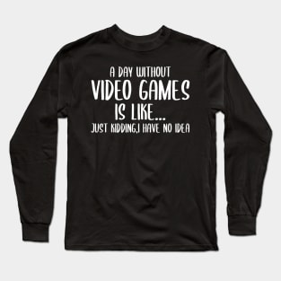 A Day Without Video Games Is Like Just Kidding I have No Idea Long Sleeve T-Shirt